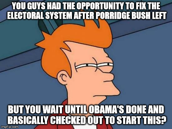 Futurama Fry Meme | YOU GUYS HAD THE OPPORTUNITY TO FIX THE ELECTORAL SYSTEM AFTER PORRIDGE BUSH LEFT BUT YOU WAIT UNTIL OBAMA'S DONE AND BASICALLY CHECKED OUT  | image tagged in memes,futurama fry | made w/ Imgflip meme maker