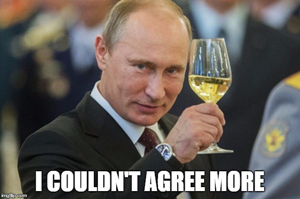 Putin Cheers | I COULDN'T AGREE MORE | image tagged in putin cheers | made w/ Imgflip meme maker