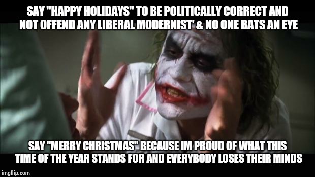 And everybody loses their minds Meme | SAY "HAPPY HOLIDAYS" TO BE POLITICALLY CORRECT AND NOT OFFEND ANY LIBERAL MODERNIST' & NO ONE BATS AN EYE SAY "MERRY CHRISTMAS" BECAUSE IM P | image tagged in memes,and everybody loses their minds | made w/ Imgflip meme maker