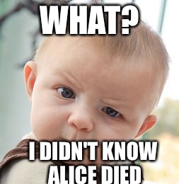 Skeptical Baby Meme | WHAT? I DIDN'T KNOW ALICE DIED | image tagged in memes,skeptical baby | made w/ Imgflip meme maker