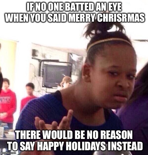 Black Girl Wat Meme | IF NO ONE BATTED AN EYE WHEN YOU SAID MERRY CHRISRMAS THERE WOULD BE NO REASON TO SAY HAPPY HOLIDAYS INSTEAD | image tagged in memes,black girl wat | made w/ Imgflip meme maker