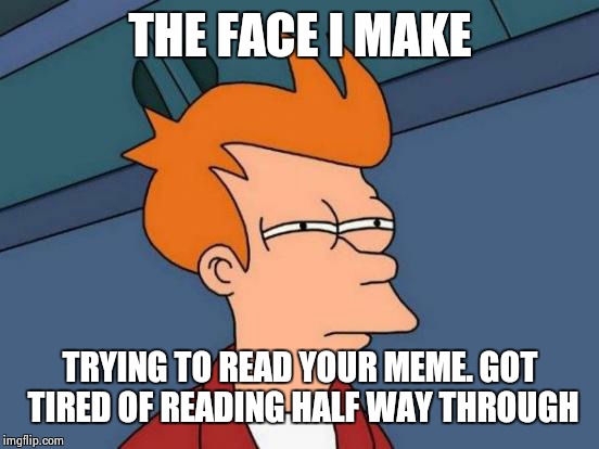 Futurama Fry Meme | THE FACE I MAKE TRYING TO READ YOUR MEME. GOT TIRED OF READING HALF WAY THROUGH | image tagged in memes,futurama fry | made w/ Imgflip meme maker