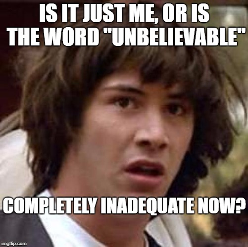Conspiracy Keanu Meme | IS IT JUST ME, OR IS THE WORD "UNBELIEVABLE"; COMPLETELY INADEQUATE NOW? | image tagged in memes,conspiracy keanu | made w/ Imgflip meme maker