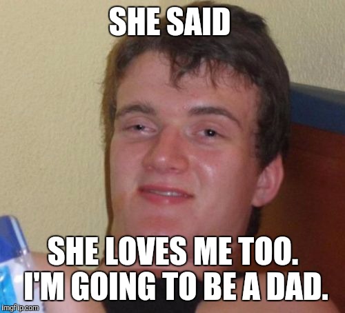 10 Guy Meme | SHE SAID SHE LOVES ME TOO. I'M GOING TO BE A DAD. | image tagged in memes,10 guy | made w/ Imgflip meme maker