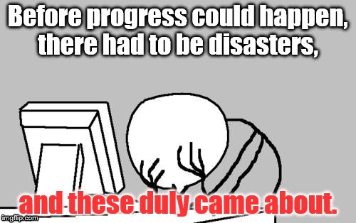 Computer Guy Facepalm Meme | Before progress could happen, there had to be disasters, and these duly came about. | image tagged in memes,computer guy facepalm | made w/ Imgflip meme maker
