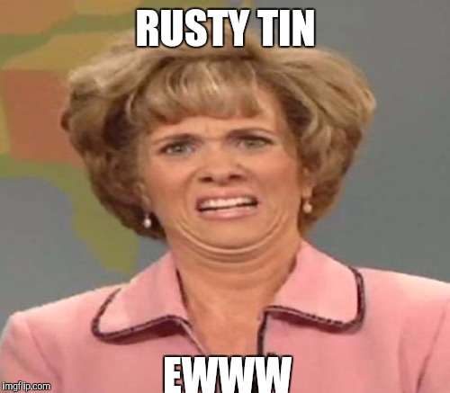 RUSTY TIN EWWW | made w/ Imgflip meme maker