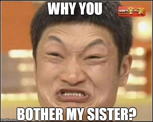 WHY YOU BOTHER MY SISTER? | made w/ Imgflip meme maker