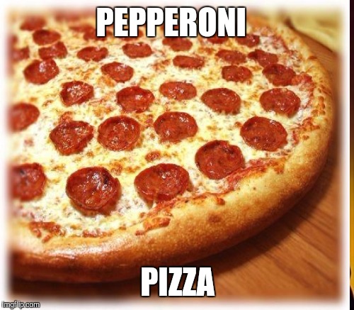 PEPPERONI PIZZA | made w/ Imgflip meme maker
