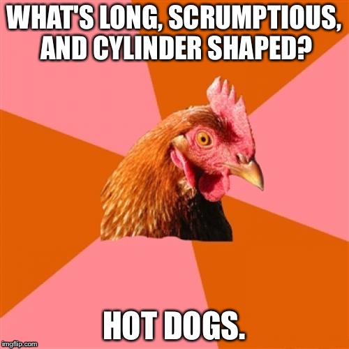 You saw that coming, didn't you? | WHAT'S LONG, SCRUMPTIOUS, AND CYLINDER SHAPED? HOT DOGS. | image tagged in memes,anti joke chicken | made w/ Imgflip meme maker