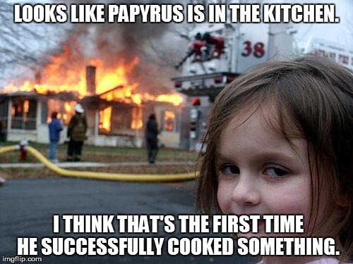 Disaster Girl | LOOKS LIKE PAPYRUS IS IN THE KITCHEN. I THINK THAT'S THE FIRST TIME HE SUCCESSFULLY COOKED SOMETHING. | image tagged in memes,disaster girl | made w/ Imgflip meme maker