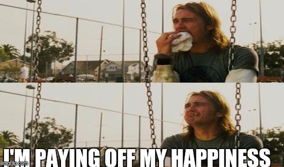 I'M PAYING OFF MY HAPPINESS | made w/ Imgflip meme maker