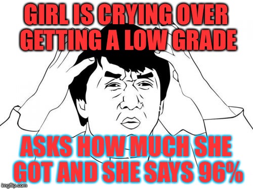 Jackie Chan WTF | GIRL IS CRYING OVER GETTING A LOW GRADE; ASKS HOW MUCH SHE GOT AND SHE SAYS 96% | image tagged in memes,jackie chan wtf | made w/ Imgflip meme maker