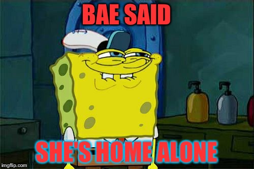 Don't You Squidward | BAE SAID; SHE'S HOME ALONE | image tagged in memes,dont you squidward | made w/ Imgflip meme maker