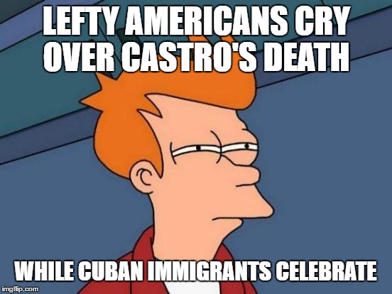 Futurama Fry | LEFTY AMERICANS CRY OVER CASTRO'S DEATH; WHILE CUBAN IMMIGRANTS CELEBRATE | image tagged in memes,futurama fry | made w/ Imgflip meme maker