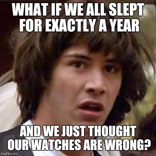 Conspiracy Keanu | WHAT IF WE ALL SLEPT FOR EXACTLY A YEAR; AND WE JUST THOUGHT OUR WATCHES ARE WRONG? | image tagged in memes,conspiracy keanu | made w/ Imgflip meme maker