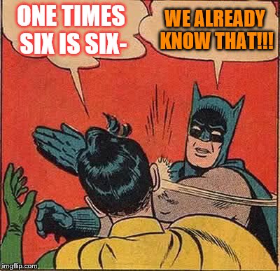 Batman Slapping Robin | ONE TIMES SIX IS SIX-; WE ALREADY KNOW THAT!!! | image tagged in memes,batman slapping robin | made w/ Imgflip meme maker