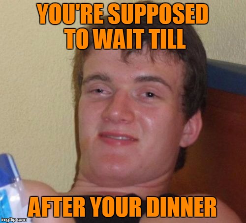 10 Guy Meme | YOU'RE SUPPOSED TO WAIT TILL AFTER YOUR DINNER | image tagged in memes,10 guy | made w/ Imgflip meme maker