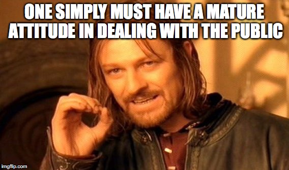 One Does Not Simply Meme | ONE SIMPLY MUST HAVE A MATURE ATTITUDE IN DEALING WITH THE PUBLIC | image tagged in memes,one does not simply | made w/ Imgflip meme maker