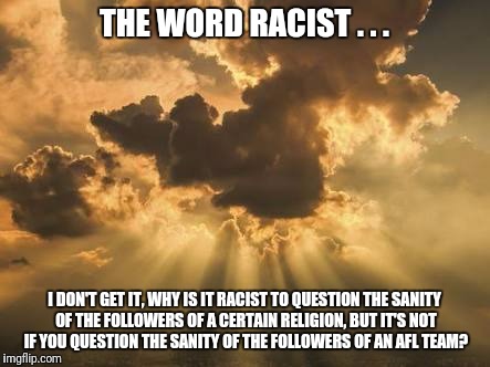 Clouds | THE WORD RACIST . . . I DON'T GET IT, WHY IS IT RACIST TO QUESTION THE SANITY OF THE FOLLOWERS OF A CERTAIN RELIGION, BUT IT'S NOT IF YOU QUESTION THE SANITY OF THE FOLLOWERS OF AN AFL TEAM? | image tagged in clouds | made w/ Imgflip meme maker