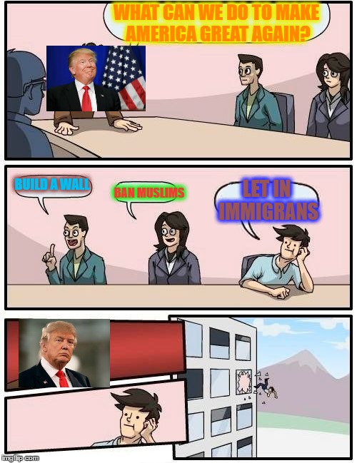 Boardroom Meeting Suggestion Meme | WHAT CAN WE DO TO MAKE AMERICA GREAT AGAIN? BUILD A WALL; BAN MUSLIMS; LET IN IMMIGRANS | image tagged in memes,boardroom meeting suggestion | made w/ Imgflip meme maker