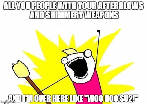 X All The Y Meme | ALL YOU PEOPLE WITH YOUR AFTERGLOWS AND SHIMMERY WEAPONS; AND I'M OVER HERE LIKE "WOO HOO SU2!" | image tagged in memes,x all the y | made w/ Imgflip meme maker