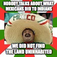 NOBODY TALKS ABOUT WHAT MEXICANS DID TO INDIANS WE DID NOT FIND THE LAND UNINHABITED | made w/ Imgflip meme maker