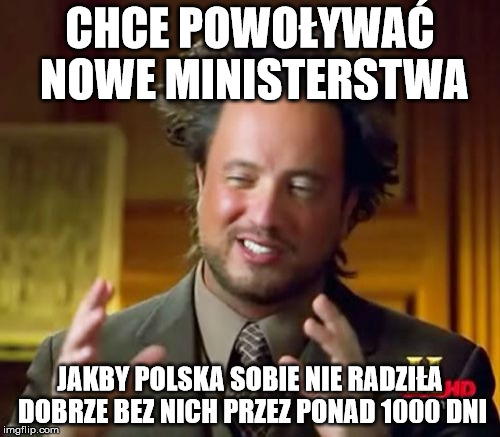 Ancient Aliens Meme | CHCE POWOŁYWAĆ NOWE MINISTERSTWA; JAKBY POLSKA SOBIE NIE RADZIŁA DOBRZE BEZ NICH PRZEZ PONAD 1000 DNI | image tagged in memes,ancient aliens | made w/ Imgflip meme maker
