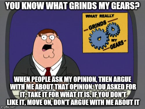 Peter Griffin News Meme | YOU KNOW WHAT GRINDS MY GEARS? WHEN PEOPLE ASK MY OPINION, THEN ARGUE WITH ME ABOUT THAT OPINION. YOU ASKED FOR IT, TAKE IT FOR WHAT IT IS. IF YOU DON'T LIKE IT, MOVE ON, DON'T ARGUE WITH ME ABOUT IT | image tagged in memes,peter griffin news | made w/ Imgflip meme maker