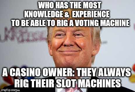 Donald trump approves | WHO HAS THE MOST        KNOWLEDGE &  EXPERIENCE         TO BE ABLE TO RIG A VOTING MACHINE; A CASINO OWNER: THEY ALWAYS RIG THEIR SLOT MACHINES | image tagged in donald trump approves | made w/ Imgflip meme maker