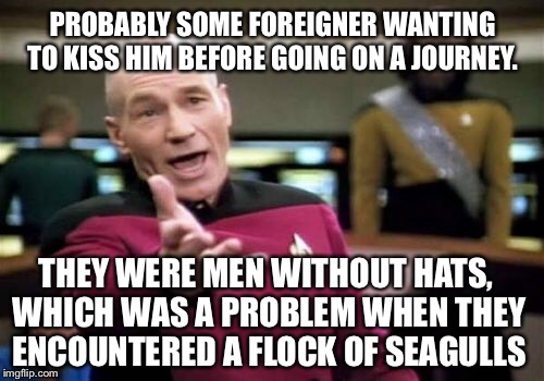 Picard Wtf Meme | PROBABLY SOME FOREIGNER WANTING TO KISS HIM BEFORE GOING ON A JOURNEY. THEY WERE MEN WITHOUT HATS, WHICH WAS A PROBLEM WHEN THEY ENCOUNTERED | image tagged in memes,picard wtf | made w/ Imgflip meme maker