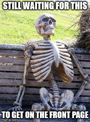 Waiting Skeleton Meme | STILL WAITING FOR THIS TO GET ON THE FRONT PAGE | image tagged in memes,waiting skeleton | made w/ Imgflip meme maker