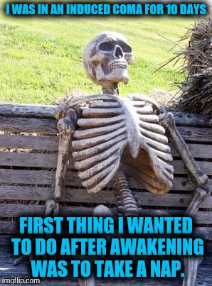 Waiting Skeleton Meme | I WAS IN AN INDUCED COMA FOR 10 DAYS FIRST THING I WANTED TO DO AFTER AWAKENING WAS TO TAKE A NAP. | image tagged in memes,waiting skeleton | made w/ Imgflip meme maker