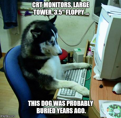 When I look at this template  | CRT MONITORS, LARGE TOWER, 3.5" FLOPPY ... THIS DOG WAS PROBABLY BURIED YEARS AGO. | image tagged in memes,i have no idea what i am doing | made w/ Imgflip meme maker