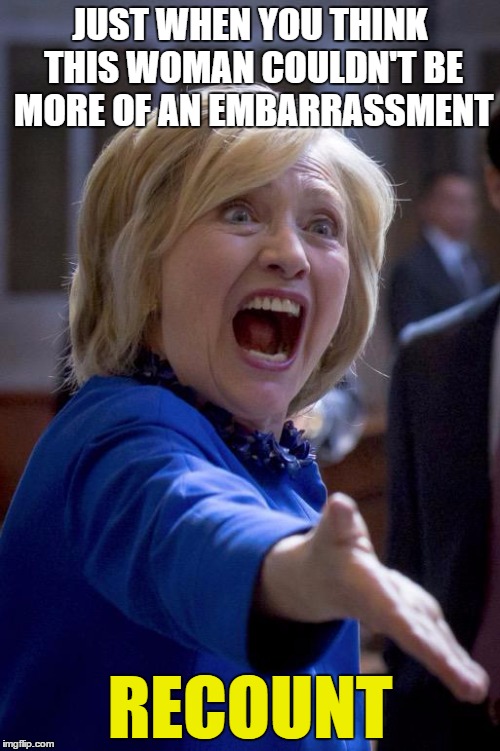 To what end? Civil War? | JUST WHEN YOU THINK THIS WOMAN COULDN'T BE MORE OF AN EMBARRASSMENT; RECOUNT | image tagged in hillary shouting,memes | made w/ Imgflip meme maker