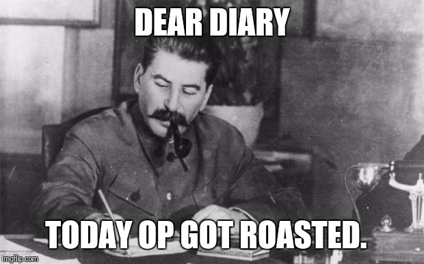 Stalin diary | DEAR DIARY; TODAY OP GOT ROASTED. | image tagged in stalin diary | made w/ Imgflip meme maker