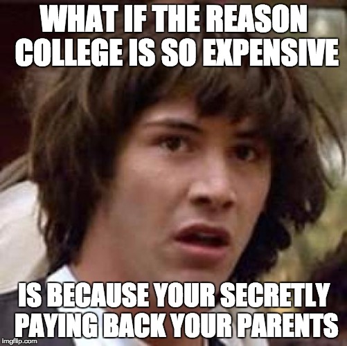 Conspiracy Keanu |  WHAT IF THE REASON COLLEGE IS SO EXPENSIVE; IS BECAUSE YOUR SECRETLY PAYING BACK YOUR PARENTS | image tagged in memes,conspiracy keanu | made w/ Imgflip meme maker