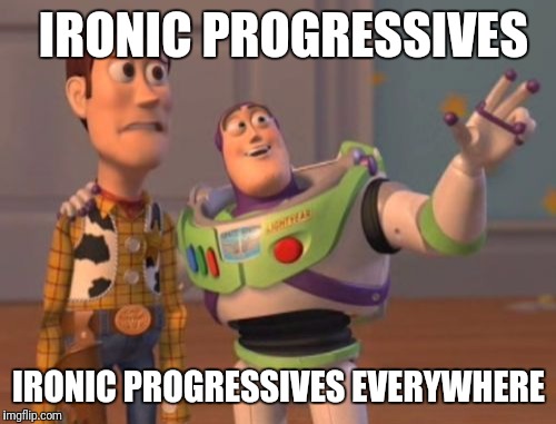 X, X Everywhere Meme | IRONIC PROGRESSIVES IRONIC PROGRESSIVES EVERYWHERE | image tagged in memes,x x everywhere | made w/ Imgflip meme maker