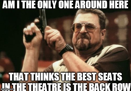 why doesn't anyone like the back row | AM I THE ONLY ONE AROUND HERE; THAT THINKS THE BEST SEATS IN THE THEATRE IS THE BACK ROW | image tagged in memes,slowstack | made w/ Imgflip meme maker