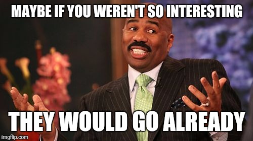 Steve Harvey Meme | MAYBE IF YOU WEREN'T SO INTERESTING THEY WOULD GO ALREADY | image tagged in memes,steve harvey | made w/ Imgflip meme maker