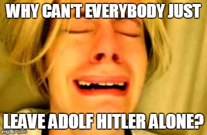 WHY CAN'T EVERYBODY JUST LEAVE ADOLF HITLER ALONE? | made w/ Imgflip meme maker