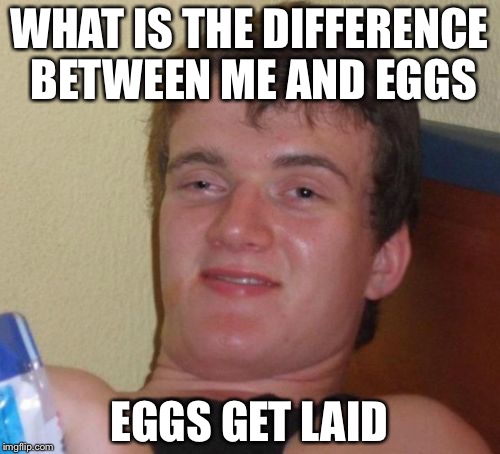 Stupid puns with 10 guy | WHAT IS THE DIFFERENCE BETWEEN ME AND EGGS; EGGS GET LAID | image tagged in memes,10 guy | made w/ Imgflip meme maker