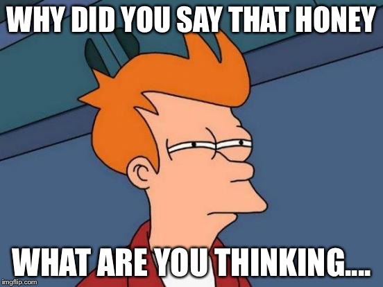 Futurama Fry Meme | WHY DID YOU SAY THAT HONEY WHAT ARE YOU THINKING.... | image tagged in memes,futurama fry | made w/ Imgflip meme maker