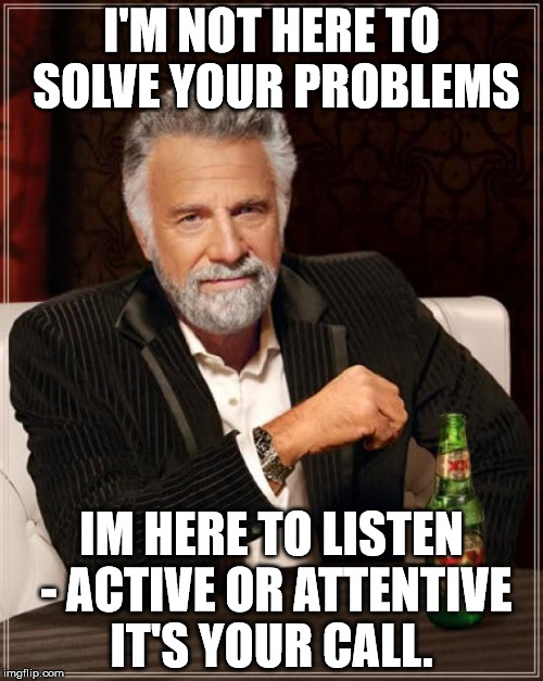The Most Interesting Man In The World Meme | I'M NOT HERE TO SOLVE YOUR PROBLEMS; IM HERE TO LISTEN - ACTIVE OR ATTENTIVE IT'S YOUR CALL. | image tagged in memes,the most interesting man in the world | made w/ Imgflip meme maker