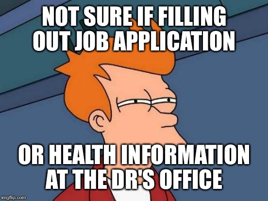 Futurama Fry Meme | NOT SURE IF FILLING OUT JOB APPLICATION OR HEALTH INFORMATION AT THE DR'S OFFICE | image tagged in memes,futurama fry | made w/ Imgflip meme maker