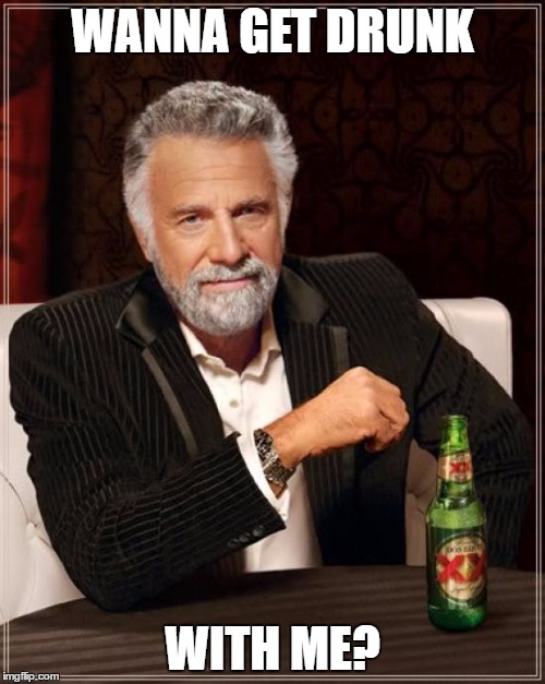 The Most Interesting Man In The World Meme | WANNA GET DRUNK; WITH ME? | image tagged in memes,the most interesting man in the world | made w/ Imgflip meme maker