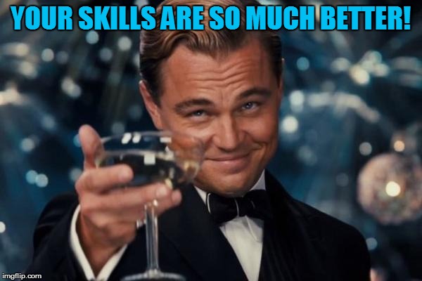Leonardo Dicaprio Cheers Meme | YOUR SKILLS ARE SO MUCH BETTER! | image tagged in memes,leonardo dicaprio cheers | made w/ Imgflip meme maker