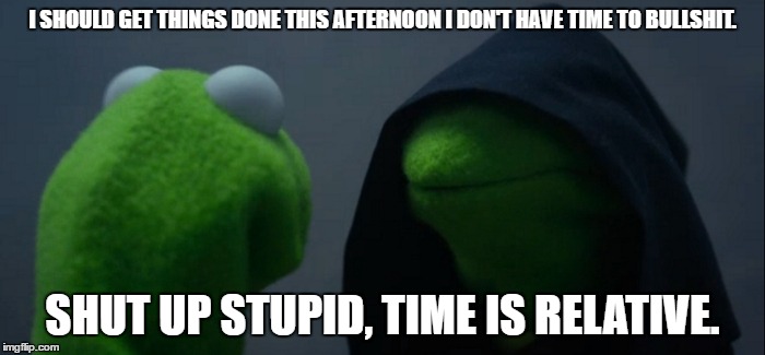 Evil Kermit Meme | I SHOULD GET THINGS DONE THIS AFTERNOON I DON'T HAVE TIME TO BULLSHIT. SHUT UP STUPID, TIME IS RELATIVE. | image tagged in evil kermit | made w/ Imgflip meme maker