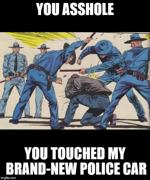 'murican police |  YOU ASSHOLE; YOU TOUCHED MY BRAND-NEW POLICE CAR | image tagged in 'murican police | made w/ Imgflip meme maker