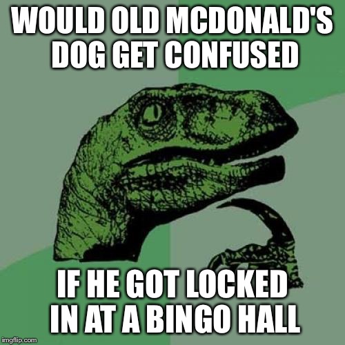 Bingo was his name |  WOULD OLD MCDONALD'S DOG GET CONFUSED; IF HE GOT LOCKED IN AT A BINGO HALL | image tagged in memes,philosoraptor,bingo,old mcdonald,songs | made w/ Imgflip meme maker