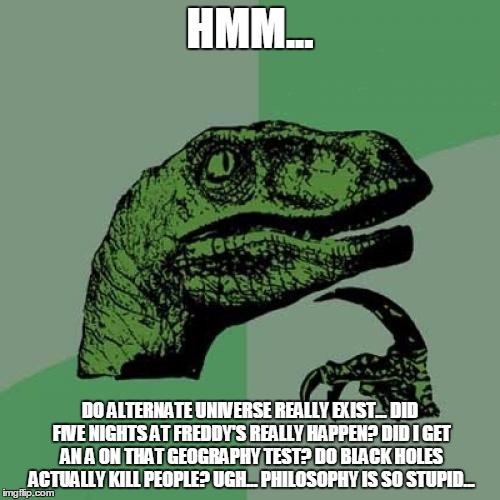 Philosoraptor | HMM... DO ALTERNATE UNIVERSE REALLY EXIST... DID FIVE NIGHTS AT FREDDY'S REALLY HAPPEN? DID I GET AN A ON THAT GEOGRAPHY TEST? DO BLACK HOLES ACTUALLY KILL PEOPLE? UGH... PHILOSOPHY IS SO STUPID... | image tagged in memes,philosoraptor | made w/ Imgflip meme maker